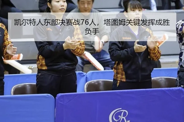 凯尔特人东部决赛战76人，塔图姆关键发挥成胜负手